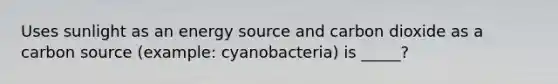 Uses sunlight as an energy source and carbon dioxide as a carbon source (example: cyanobacteria) is _____?