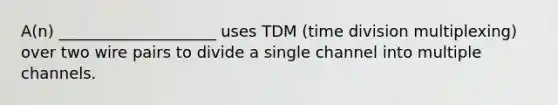 A(n) ____________________ uses TDM (time division multiplexing) over two wire pairs to divide a single channel into multiple channels.