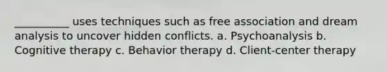 __________ uses techniques such as free association and dream analysis to uncover hidden conflicts. a. Psychoanalysis b. Cognitive therapy c. Behavior therapy d. Client-center therapy