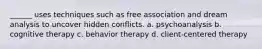 ______ uses techniques such as free association and dream analysis to uncover hidden conflicts. a. psychoanalysis b. cognitive therapy c. behavior therapy d. client-centered therapy