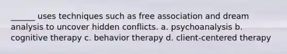 ______ uses techniques such as free association and dream analysis to uncover hidden conflicts. a. psychoanalysis b. cognitive therapy c. behavior therapy d. client-centered therapy