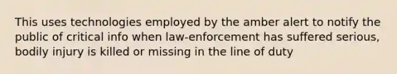 This uses technologies employed by the amber alert to notify the public of critical info when law-enforcement has suffered serious, bodily injury is killed or missing in the line of duty