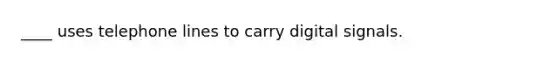 ____ uses telephone lines to carry <a href='https://www.questionai.com/knowledge/kbDnh799NV-digital-signal' class='anchor-knowledge'>digital signal</a>s.