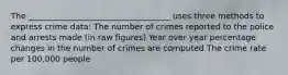 The ___________________________________ uses three methods to express crime data: The number of crimes reported to the police and arrests made (in raw figures) Year over year percentage changes in the number of crimes are computed The crime rate per 100,000 people