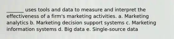 _______ uses tools and data to measure and interpret the effectiveness of a firm's marketing activities. a. Marketing analytics b. Marketing decision support systems c. Marketing information systems d. Big data e. Single-source data