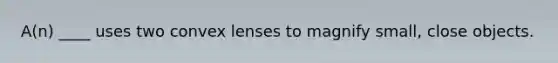 A(n) ____ uses two convex lenses to magnify small, close objects.