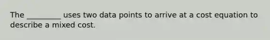 The _________ uses two data points to arrive at a cost equation to describe a mixed cost.