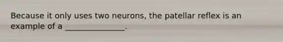 Because it only uses two neurons, the patellar reflex is an example of a _______________.