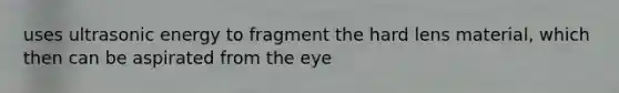 uses ultrasonic energy to fragment the hard lens material, which then can be aspirated from the eye