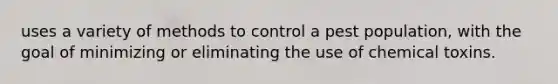 uses a variety of methods to control a pest population, with the goal of minimizing or eliminating the use of chemical toxins.
