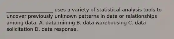 ___________________ uses a variety of statistical analysis tools to uncover previously unknown patterns in data or relationships among data. A. data mining B. data warehousing C. data solicitation D. data response.