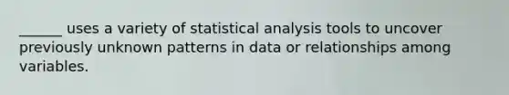 ______ uses a variety of statistical analysis tools to uncover previously unknown patterns in data or relationships among variables.