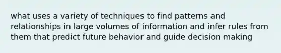 what uses a variety of techniques to find patterns and relationships in large volumes of information and infer rules from them that predict future behavior and guide decision making