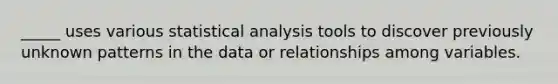 _____ uses various statistical analysis tools to discover previously unknown patterns in the data or relationships among variables.