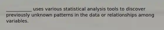 ___________ uses various statistical analysis tools to discover previously unknown patterns in the data or relationships among variables.