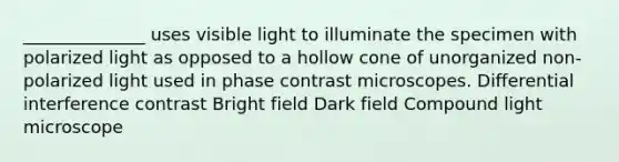 ______________ uses visible light to illuminate the specimen with polarized light as opposed to a hollow cone of unorganized non-polarized light used in phase contrast microscopes. Differential interference contrast Bright field Dark field Compound light microscope