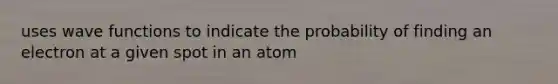 uses wave functions to indicate the probability of finding an electron at a given spot in an atom