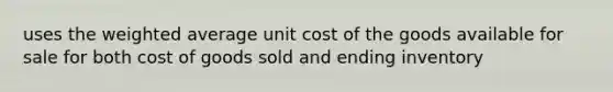 uses the weighted average unit cost of the goods available for sale for both cost of goods sold and ending inventory