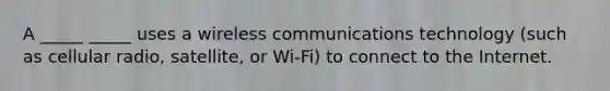 A _____ _____ uses a wireless communications technology (such as cellular radio, satellite, or Wi-Fi) to connect to the Internet.