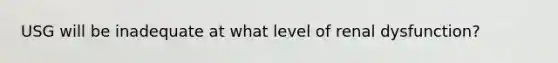 USG will be inadequate at what level of renal dysfunction?