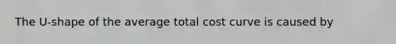 The U-shape of the average total cost curve is caused by