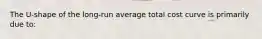 The U-shape of the long-run average total cost curve is primarily due to: