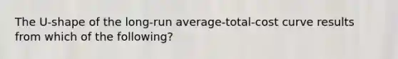 The U-shape of the long-run average-total-cost curve results from which of the following?