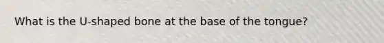 What is the U-shaped bone at the base of the tongue?