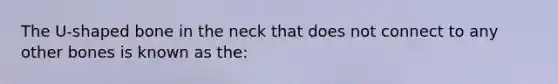 The U-shaped bone in the neck that does not connect to any other bones is known as the: