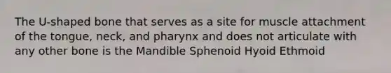 The U-shaped bone that serves as a site for muscle attachment of the tongue, neck, and pharynx and does not articulate with any other bone is the Mandible Sphenoid Hyoid Ethmoid