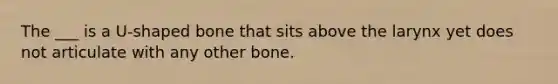 The ___ is a U-shaped bone that sits above the larynx yet does not articulate with any other bone.