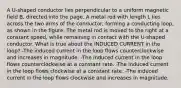 A U-shaped conductor lies perpendicular to a uniform magnetic field B, directed into the page. A metal rod with length L lies across the two arms of the conductor, forming a conducting loop, as shown in the figure. The metal rod is moved to the right at a constant speed, while remaining in contact with the U-shaped conductor. What is true about the INDUCED CURRENT in the loop? -The induced current in the loop flows counterclockwise and increases in magnitude. -The induced current in the loop flows counterclockwise at a constant rate. -The induced current in the loop flows clockwise at a constant rate. -The induced current in the loop flows clockwise and increases in magnitude.