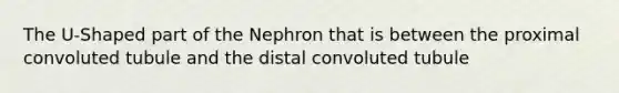 The U-Shaped part of the Nephron that is between the proximal convoluted tubule and the distal convoluted tubule