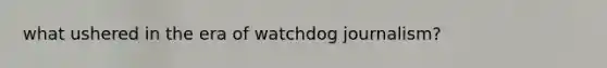 what ushered in the era of watchdog journalism?