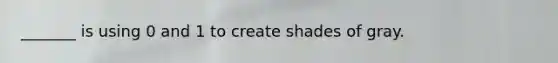 _______ is using 0 and 1 to create shades of gray.