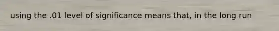 using the .01 level of significance means that, in the long run