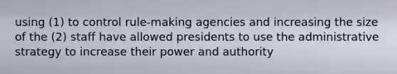 using (1) to control rule-making agencies and increasing the size of the (2) staff have allowed presidents to use the administrative strategy to increase their power and authority