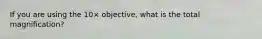 If you are using the 10× objective, what is the total magnification?