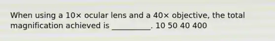 When using a 10× ocular lens and a 40× objective, the total magnification achieved is __________. 10 50 40 400