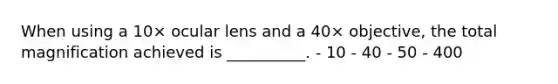 When using a 10× ocular lens and a 40× objective, the total magnification achieved is __________. - 10 - 40 - 50 - 400