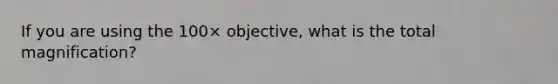 If you are using the 100× objective, what is the total magnification?