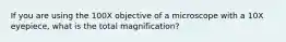 If you are using the 100X objective of a microscope with a 10X eyepiece, what is the total magnification?