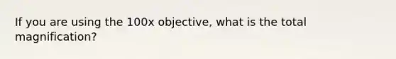 If you are using the 100x objective, what is the total magnification?