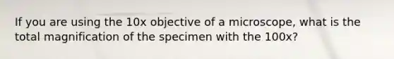 If you are using the 10x objective of a microscope, what is the total magnification of the specimen with the 100x?