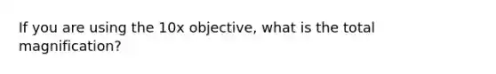 If you are using the 10x objective, what is the total magnification?