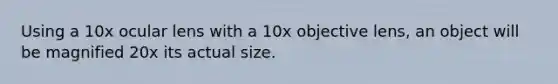 Using a 10x ocular lens with a 10x objective lens, an object will be magnified 20x its actual size.