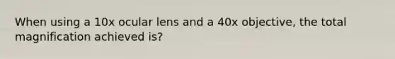 When using a 10x ocular lens and a 40x objective, the total magnification achieved is?