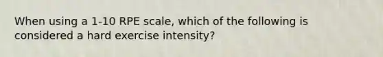 When using a 1-10 RPE scale, which of the following is considered a hard exercise intensity?