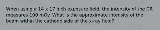 When using a 14 x 17 inch exposure field, the intensity of the CR measures 100 mGy. What is the approximate intensity of the beam within the cathode side of the x-ray field?