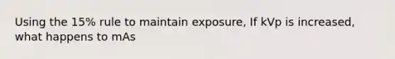 Using the 15% rule to maintain exposure, If kVp is increased, what happens to mAs